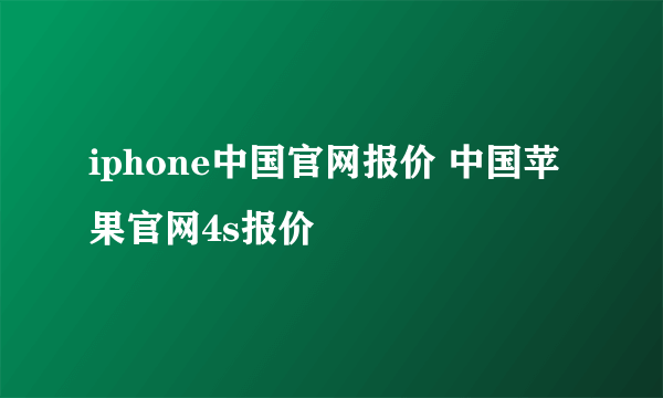 iphone中国官网报价 中国苹果官网4s报价