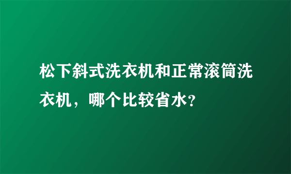 松下斜式洗衣机和正常滚筒洗衣机，哪个比较省水？