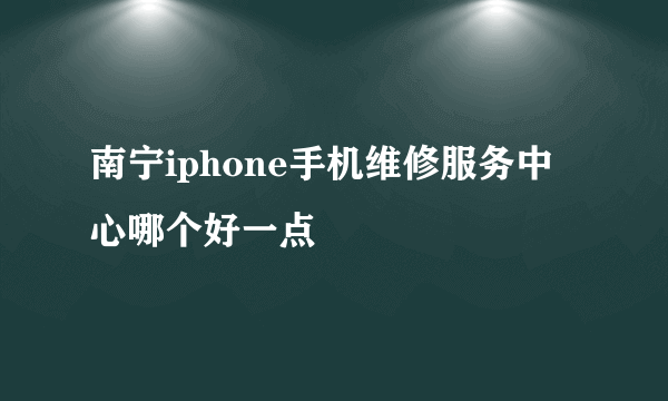 南宁iphone手机维修服务中心哪个好一点