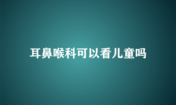 耳鼻喉科可以看儿童吗