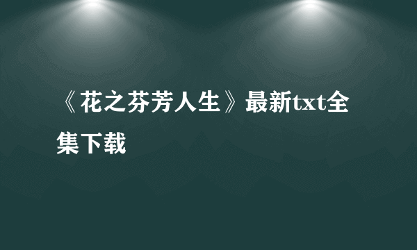 《花之芬芳人生》最新txt全集下载