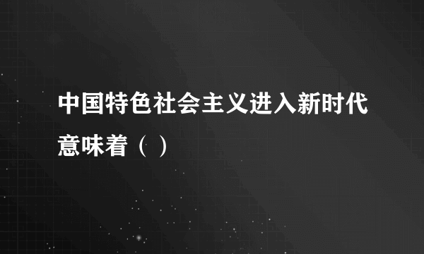 中国特色社会主义进入新时代意味着（）