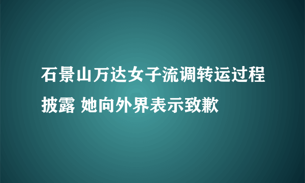 石景山万达女子流调转运过程披露 她向外界表示致歉