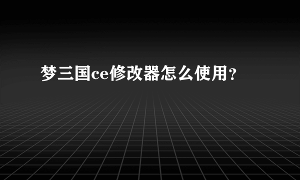 梦三国ce修改器怎么使用？