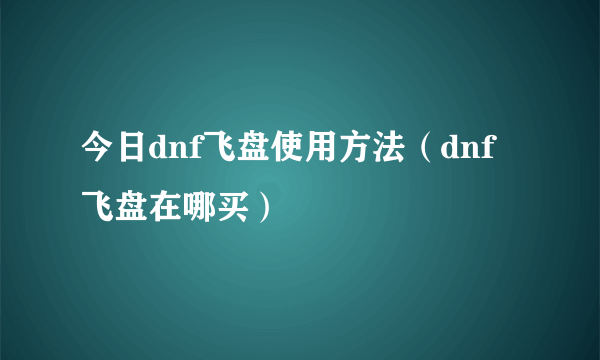 今日dnf飞盘使用方法（dnf飞盘在哪买）