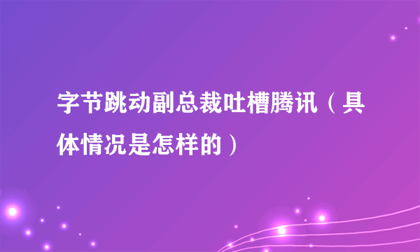 字节跳动副总裁吐槽腾讯（具体情况是怎样的）