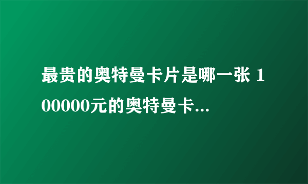 最贵的奥特曼卡片是哪一张 100000元的奥特曼卡片真的吗