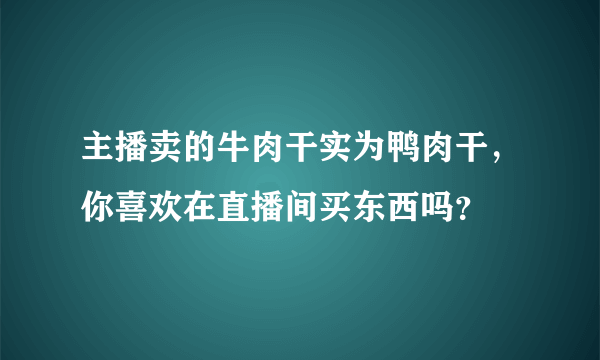 主播卖的牛肉干实为鸭肉干，你喜欢在直播间买东西吗？