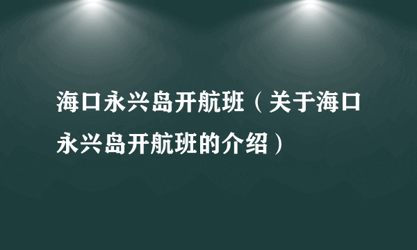 海口永兴岛开航班（关于海口永兴岛开航班的介绍）