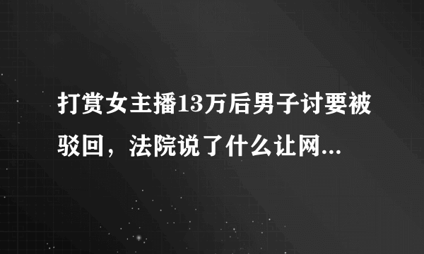 打赏女主播13万后男子讨要被驳回，法院说了什么让网友恍然大悟？