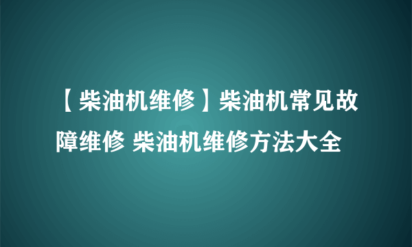 【柴油机维修】柴油机常见故障维修 柴油机维修方法大全