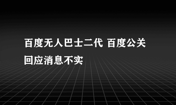 百度无人巴士二代 百度公关回应消息不实