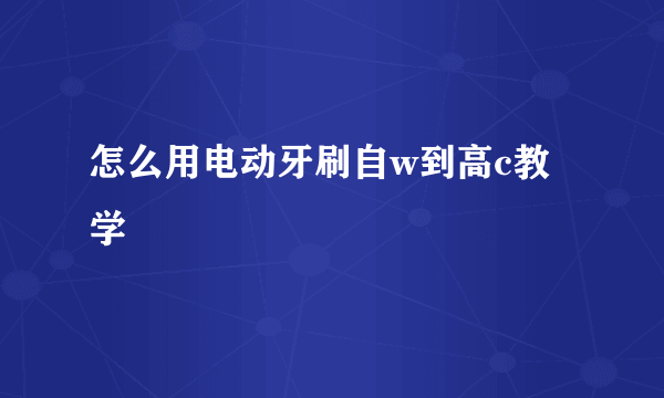 怎么用电动牙刷自w到高c教学