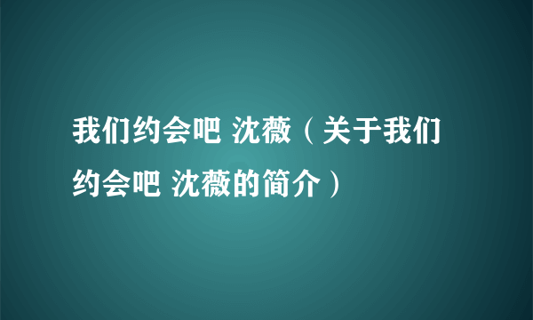 我们约会吧 沈薇（关于我们约会吧 沈薇的简介）