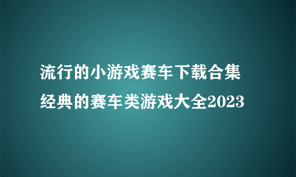 流行的小游戏赛车下载合集 经典的赛车类游戏大全2023