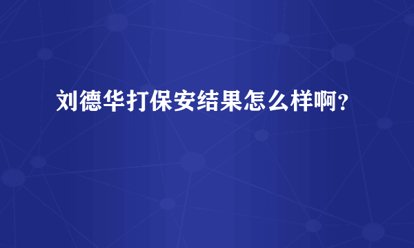 刘德华打保安结果怎么样啊？