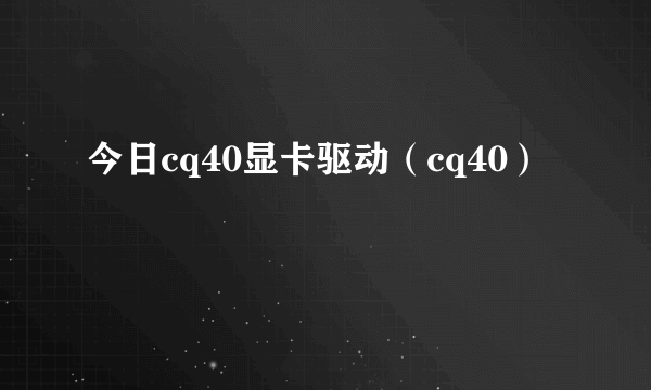 今日cq40显卡驱动（cq40）