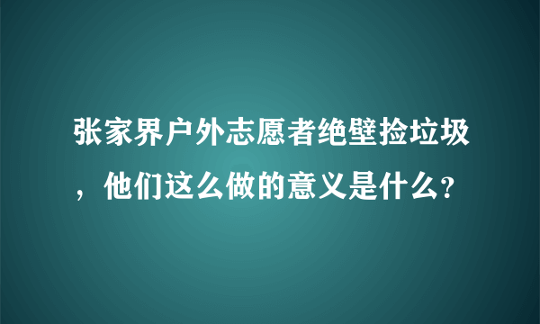 张家界户外志愿者绝壁捡垃圾，他们这么做的意义是什么？