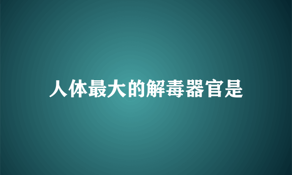 人体最大的解毒器官是