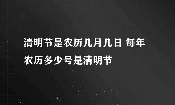 清明节是农历几月几日 每年农历多少号是清明节