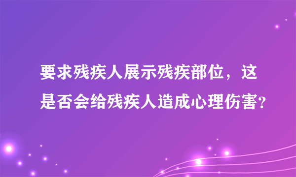 要求残疾人展示残疾部位，这是否会给残疾人造成心理伤害？