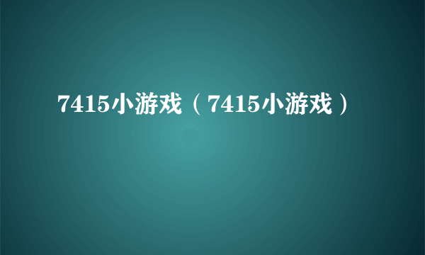 7415小游戏（7415小游戏）