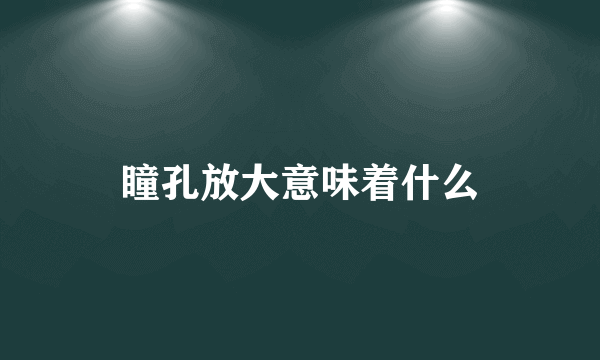 瞳孔放大意味着什么