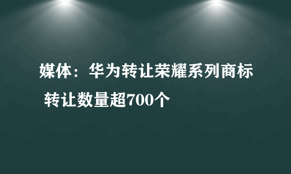 媒体：华为转让荣耀系列商标 转让数量超700个