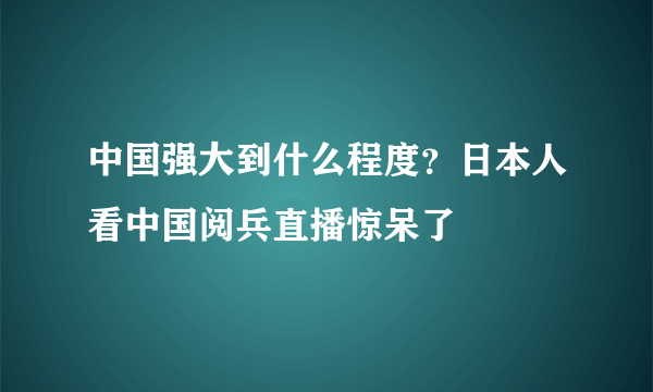 中国强大到什么程度？日本人看中国阅兵直播惊呆了