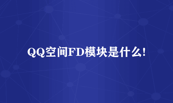 QQ空间FD模块是什么!