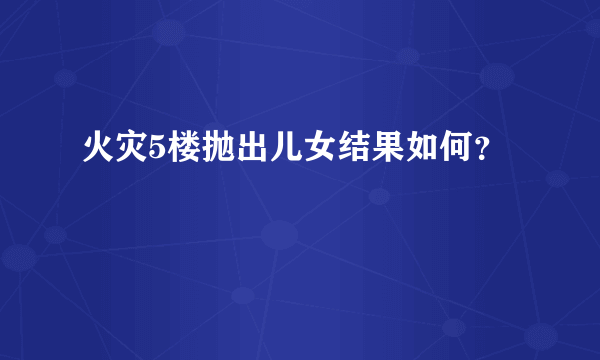 火灾5楼抛出儿女结果如何？