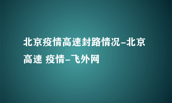 北京疫情高速封路情况-北京 高速 疫情-飞外网