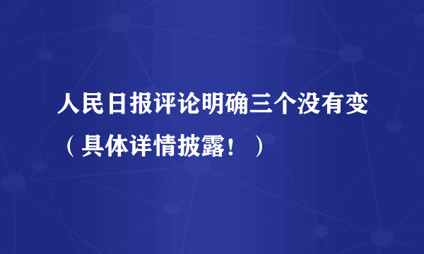 人民日报评论明确三个没有变（具体详情披露！）