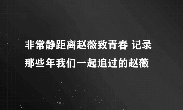 非常静距离赵薇致青春 记录那些年我们一起追过的赵薇