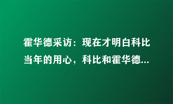 霍华德采访：现在才明白科比当年的用心，科比和霍华德当年为什么闹矛盾？