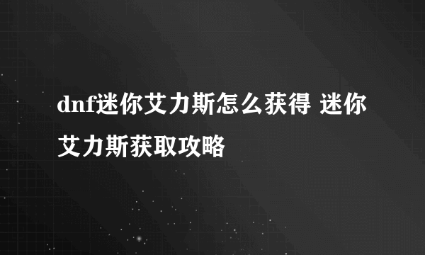 dnf迷你艾力斯怎么获得 迷你艾力斯获取攻略