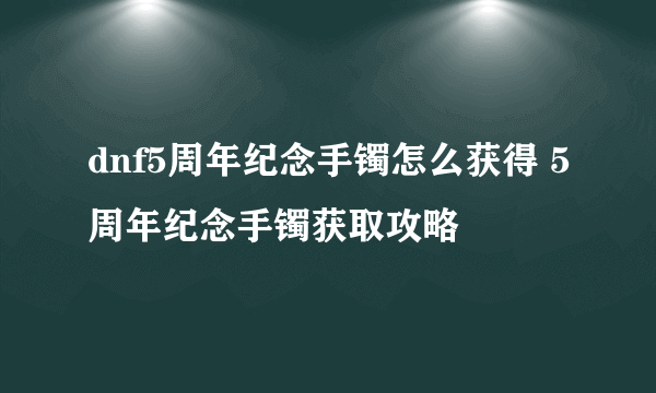 dnf5周年纪念手镯怎么获得 5周年纪念手镯获取攻略