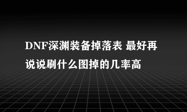 DNF深渊装备掉落表 最好再说说刷什么图掉的几率高