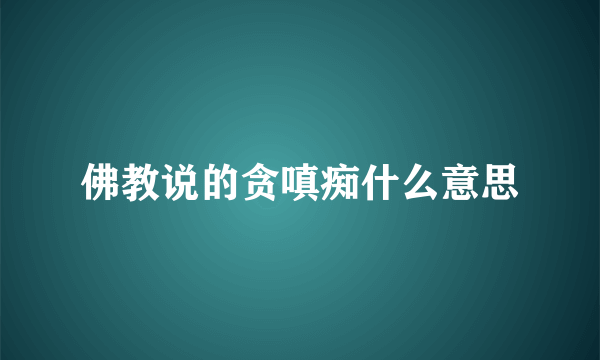 佛教说的贪嗔痴什么意思