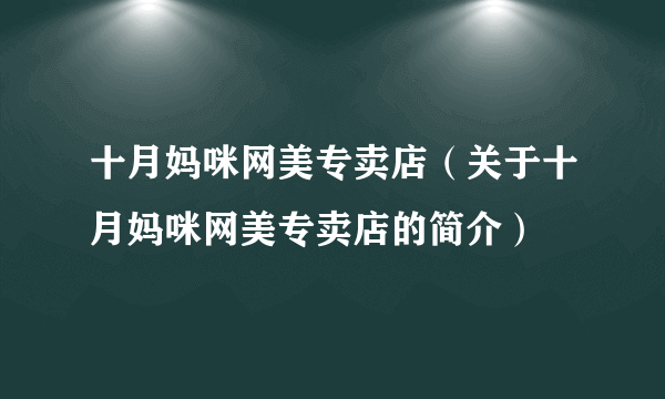 十月妈咪网美专卖店（关于十月妈咪网美专卖店的简介）