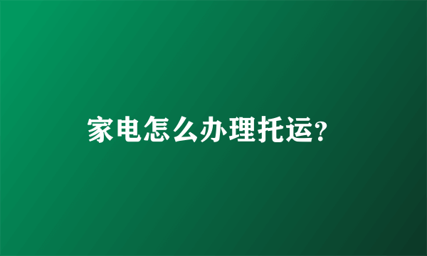 家电怎么办理托运？