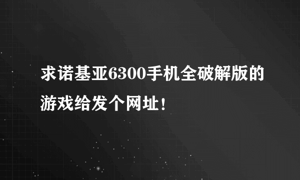 求诺基亚6300手机全破解版的游戏给发个网址！