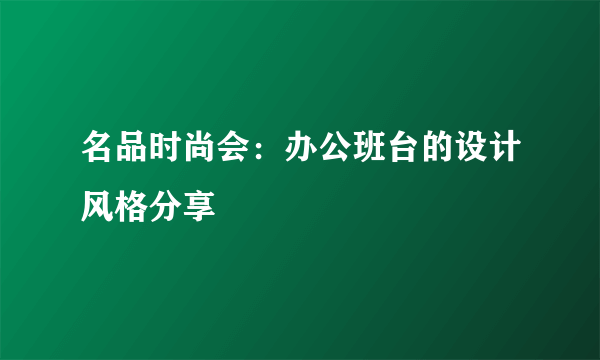 名品时尚会：办公班台的设计风格分享