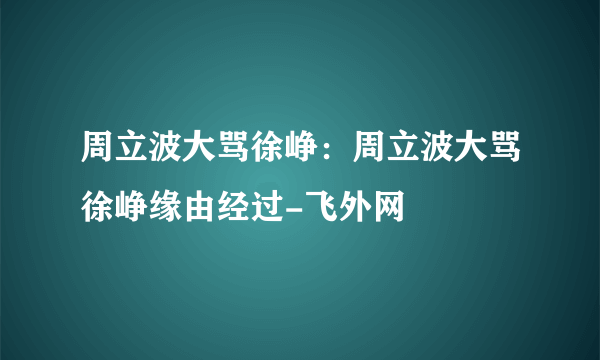 周立波大骂徐峥：周立波大骂徐峥缘由经过-飞外网