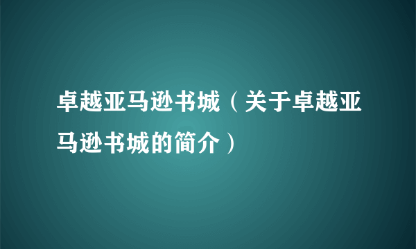 卓越亚马逊书城（关于卓越亚马逊书城的简介）