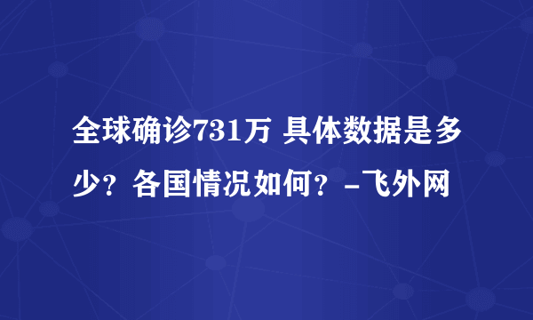 全球确诊731万 具体数据是多少？各国情况如何？-飞外网