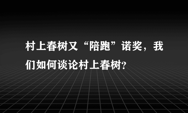 村上春树又“陪跑”诺奖，我们如何谈论村上春树？