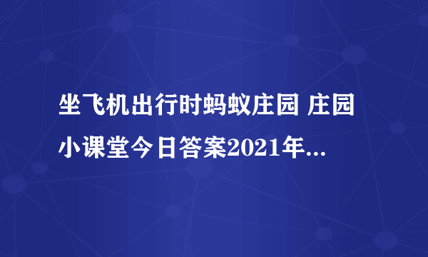 坐飞机出行时蚂蚁庄园 庄园小课堂今日答案2021年6月12日