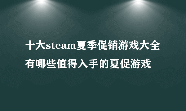 十大steam夏季促销游戏大全 有哪些值得入手的夏促游戏