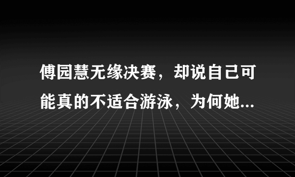 傅园慧无缘决赛，却说自己可能真的不适合游泳，为何她会产生这种心态变化？